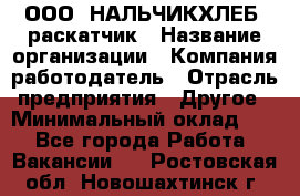 ООО "НАЛЬЧИКХЛЕБ" раскатчик › Название организации ­ Компания-работодатель › Отрасль предприятия ­ Другое › Минимальный оклад ­ 1 - Все города Работа » Вакансии   . Ростовская обл.,Новошахтинск г.